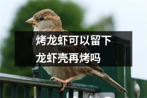 烤龙虾可以留下龙虾壳再烤吗 