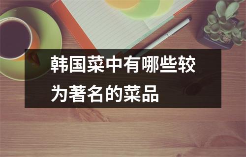 韩国菜中有哪些较为著名的菜品 韩国菜中有哪些较为著名的菜品