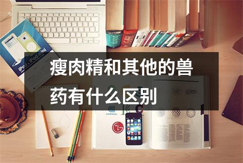 瘦肉精和其他的兽药有什么区别 