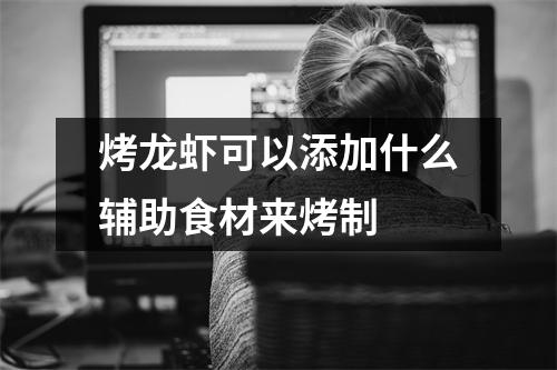 烤龙虾可以添加什么辅助食材来烤制 