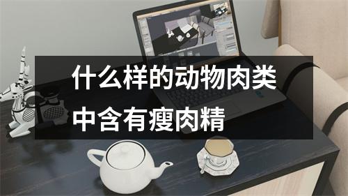 什么样的动物肉类中含有瘦肉精 