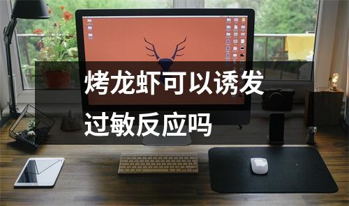 烤龙虾可以诱发过敏反应吗 烤龙虾可以诱发过敏反应吗