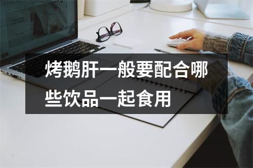 烤鹅肝一般要配合哪些饮品一起食用 