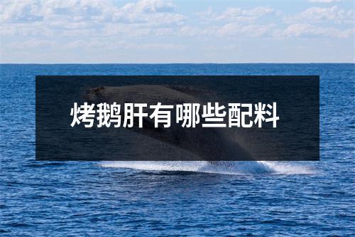 烤鹅肝有哪些配料