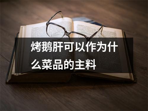 烤鹅肝可以作为什么菜品的主料