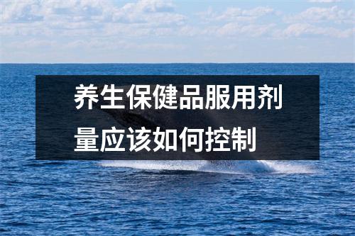 养生保健品服用剂量应该如何控制 养生保健品服用剂量应该如何控制