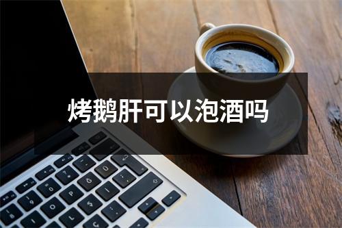 烤鹅肝可以泡酒吗