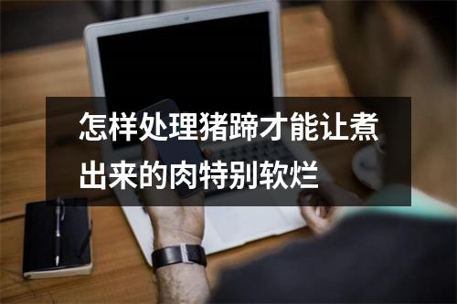 怎样处理猪蹄才能让煮出来的肉特别软烂