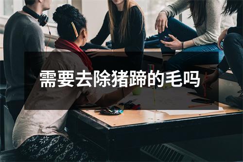 需要去除猪蹄的毛吗