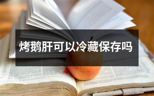 烤鹅肝可以冷藏保存吗
