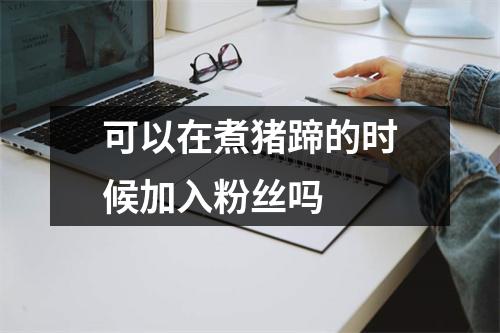 可以在煮猪蹄的时候加入粉丝吗