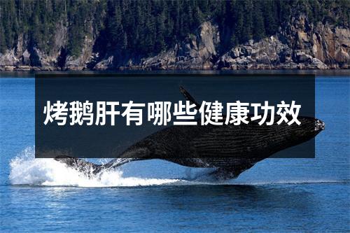 烤鹅肝有哪些健康功效