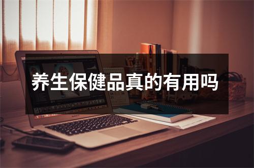 养生保健品真的有用吗 养生保健品真的有用吗