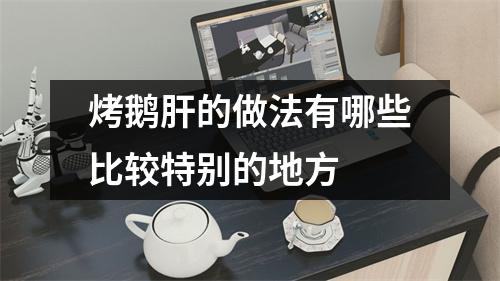 烤鹅肝的做法有哪些比较特别的地方 