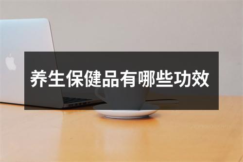 养生保健品有哪些功效 养生保健品有哪些功效