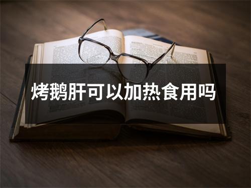 烤鹅肝可以加热食用吗