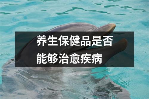 养生保健品是否能够治愈疾病 养生保健品是否能够治愈疾病