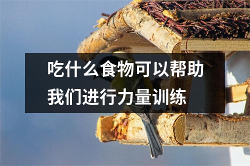 吃什么食物可以帮助我们进行力量训练