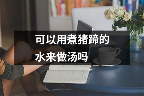 可以用煮猪蹄的水来做汤吗