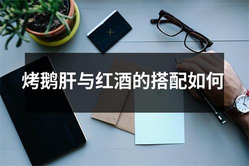 烤鹅肝与红酒的搭配如何