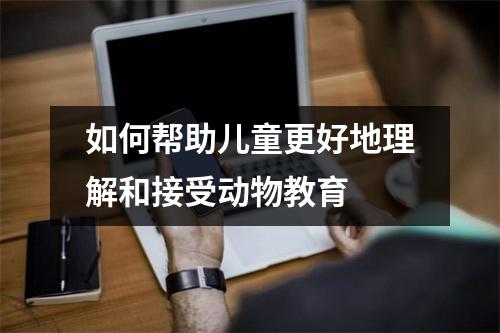 如何帮助儿童更好地理解和接受动物教育 