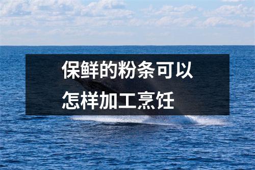 保鲜的粉条可以怎样加工烹饪 