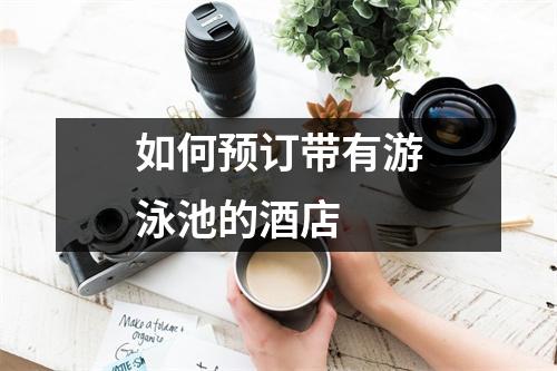 如何预订带有游泳池的酒店 