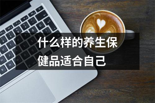 什么样的养生保健品适合自己 