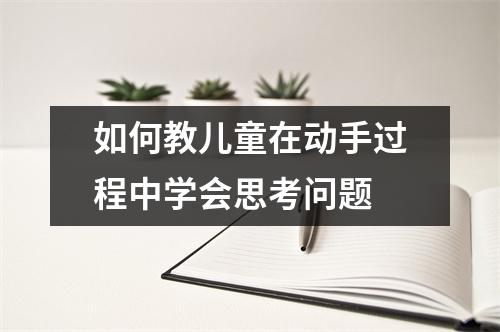 如何教儿童在动手过程中学会思考问题