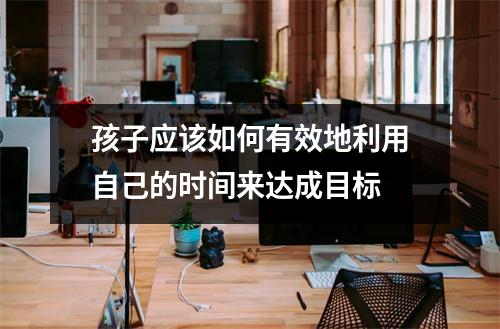 孩子应该如何有效地利用自己的时间来达成目标