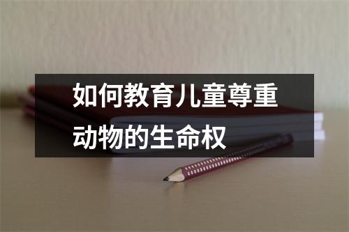 如何教育儿童尊重动物的生命权 