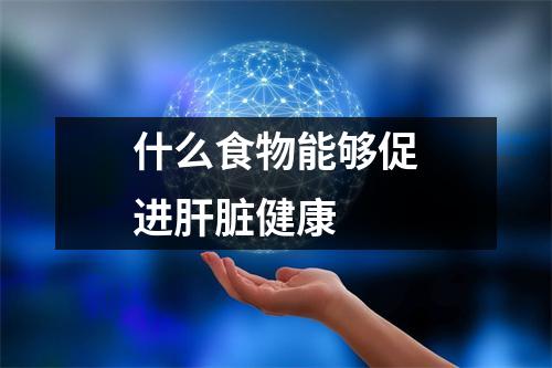 什么食物能够促进肝脏健康