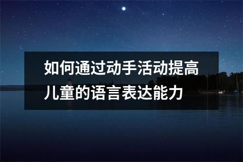 如何通过动手活动提高儿童的语言表达能力