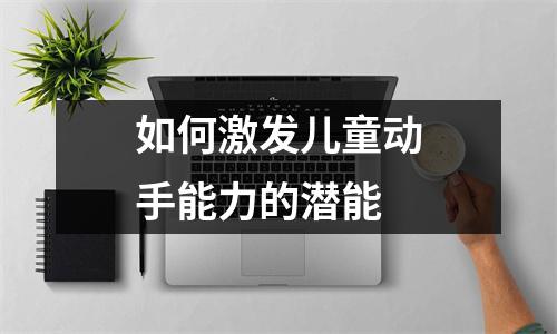 如何激发儿童动手能力的潜能