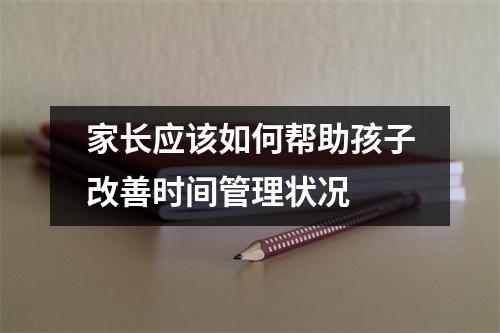 家长应该如何帮助孩子改善时间管理状况 家长应该如何帮助孩子改善时间管理状况