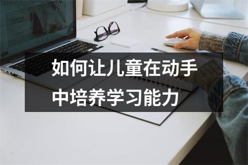 如何让儿童在动手中培养学习能力