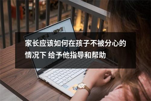 家长应该如何在孩子不被分心的情况下 给予他指导和帮助