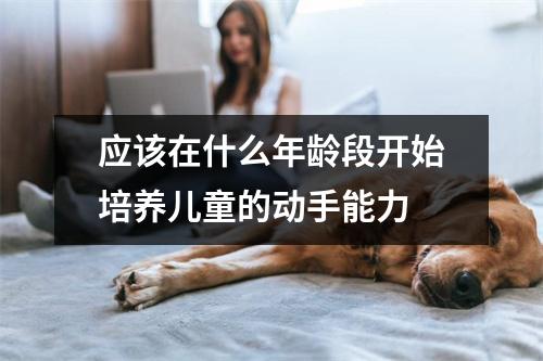 应该在什么年龄段开始培养儿童的动手能力