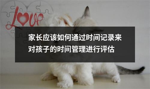 家长应该如何通过时间记录来对孩子的时间管理进行评估
