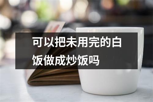 可以把未用完的白饭做成炒饭吗 