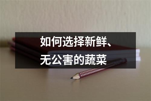 如何选择新鲜、无公害的蔬菜 如何选择新鲜、无公害的蔬菜