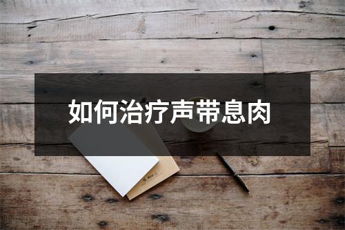 如何治疗声带息肉