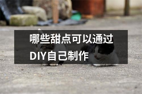 哪些甜点可以通过DIY自己制作