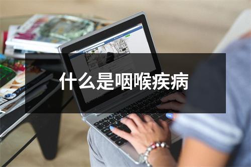 什么是咽喉疾病