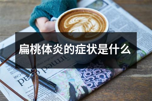 扁桃体炎的症状是什么