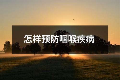 怎样预防咽喉疾病