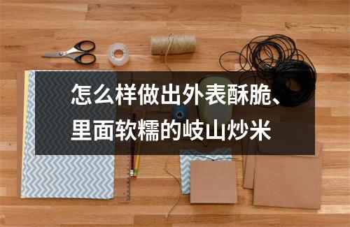 怎么样做出外表酥脆、里面软糯的岐山炒米