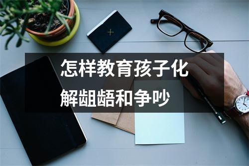 怎样教育孩子化解龃龉和争吵