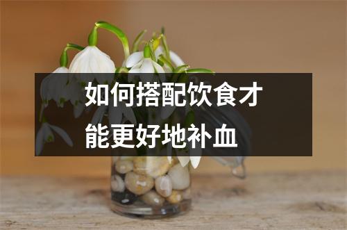 如何搭配饮食才能更好地补血