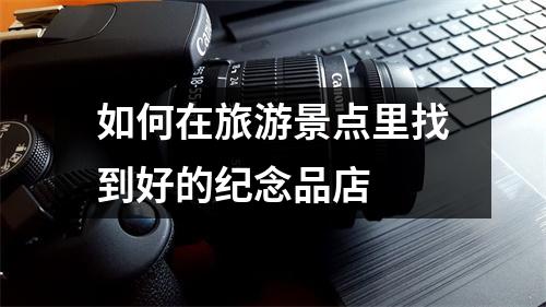 如何在旅游景点里找到好的纪念品店